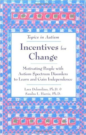 Incentives for Change: Motivating People with Autism Spectrum Disorders to Learn and Gain Independence by Sandra L. Harris, Lara Delmolino