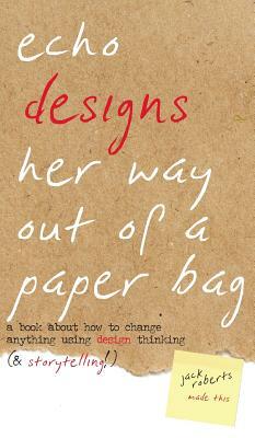 Echo Designs Her Way Out of a Paper Bag: a book about how to change anything using design thinking (& storytelling!) by Jack Roberts