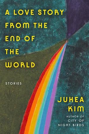 A Love Story from the End of the World: Stories by Juhea Kim