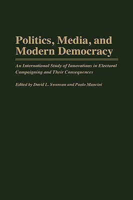 Politics, Media, and Modern Democracy: An International Study of Innovations in Electoral Campaigning and Their Consequences by Paolo Mancini, David L. Swanson