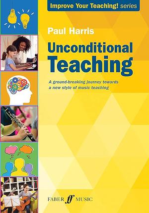 Unconditional Teaching: A Groundbreaking Journey Towards a New Style of Music Teaching by Paul Harris