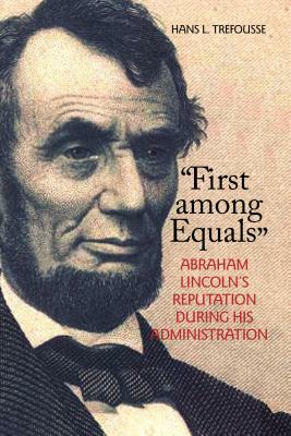 "first Among Equals": Abraham Lincoln's Reputation During His Administration by Hans L. Trefousse