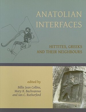 Anatolian Interfaces: Hittites, Greeks and Their Neighbours by Mary R. Bachvarova, Ian Rutherford, Billie Jean Collins