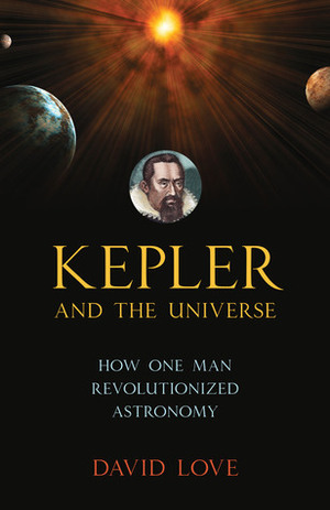 Kepler and the Universe: How One Man Revolutionized Astronomy by David Love