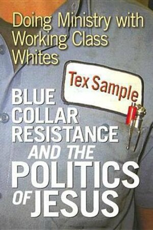 Blue Collar Resistance and the Politics of Jesus: Doing Ministry with Working Class Whites by Tex Sample