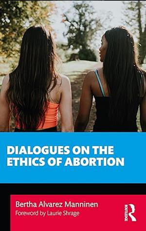 Dialogues on the Ethics of Abortion by Bertha Alvarez Manninen