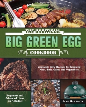 The Unofficial Big Green Egg Cookbook: Complete BBQ Recipes for Smoking Meat, Fish, Game and Vegetables. ( Beginners and Advanced Users on A Budget ) by Jane Harrison