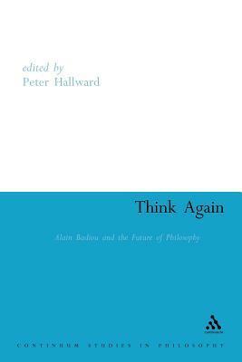 Think Again: Alain Badiou and the Future of Philosophy by Peter Hallward