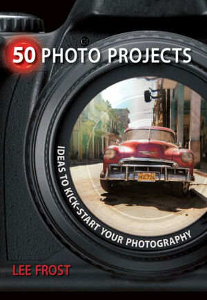 50 Photo Projects: Ideas to Kick-Start Your Photography by Lee Frost