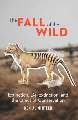 The Fall of the Wild: Extinction, De-Extinction, and the Ethics of Conservation by Ben A. Minteer