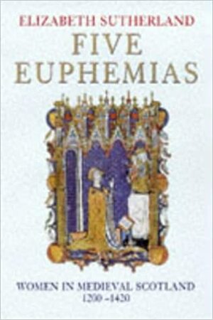 Five Euphemias: Women in Medieval Scotland, 1200 - 1420 by Elizabeth Sutherland