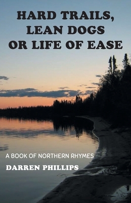 Hard Trails, Lean Dogs or Life of Ease: A Book of Northern Rhymes by Darren Phillips