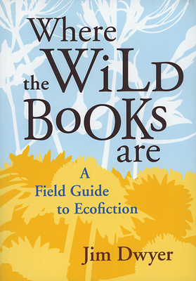 Where the Wild Books Are: A Field Guide to Ecofiction by Jim Dwyer