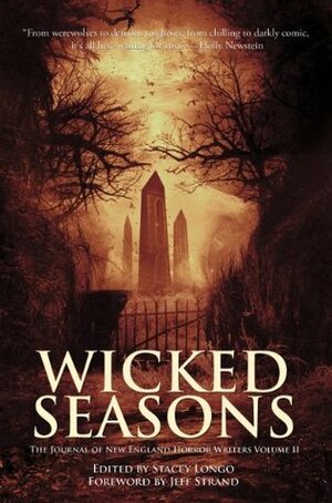 Wicked Seasons: The Journal of New England Horror Writers, Volume II by Scott T. Goudsward, Jeff Strand, Stacey Longo, Trisha J. Wooldridge, Michael J. Evans, Rob Smales, Paul McMahon, James A. Moore, Christopher Golden, Kristi Petersen Schoonover, Catherine Grant