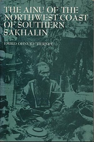 The Ainu Of The Northwest Coast Of Southern Sakhalin by Emiko Ohnuki-Tierney