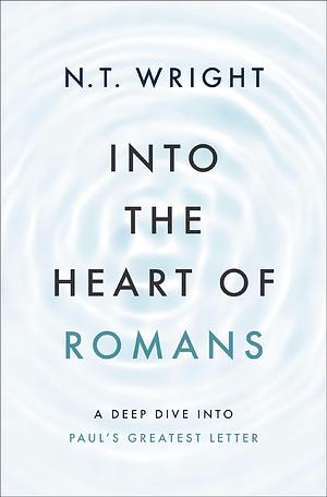 Into the Heart of Romans: A Deep Dive Into Paul's Greatest Letter by N.T. Wright