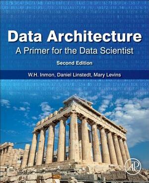 Data Architecture: A Primer for the Data Scientist: A Primer for the Data Scientist by W. H. Inmon, Mary Levins, Daniel Linstedt