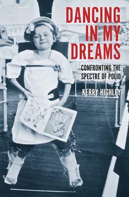 Dancing in My Dreams: Confronting the Spectre of Polio by Kerry Highley