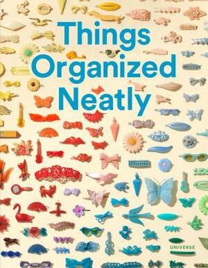 Things Organized Neatly: The Art of Arranging the Everyday by Tom Sachs, Austin Radcliffe