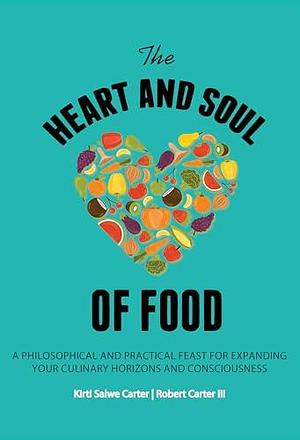 The Heart and Soul of Food : A Philosophical and Practical Feast for Expanding Your Culinary Horizons and Consciousness by Robert Carter, Robert Carter, Kirti Carter