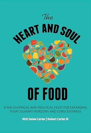 The Heart and Soul of Food : A Philosophical and Practical Feast for Expanding Your Culinary Horizons and Consciousness by Kirti Carter, Robert Carter, Robert Carter