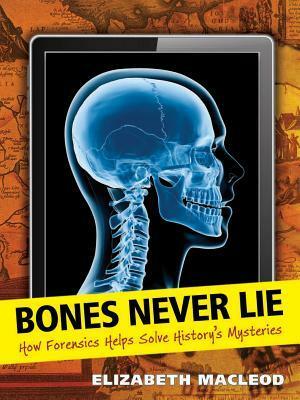 Bones Never Lie: How Forensics Helps Solve History's Mysteries by Elizabeth MacLeod