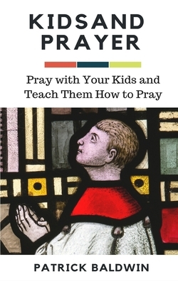 Kids and Prayer: Pray with Your Kids and Teach them How to Pray by Patrick Baldwin