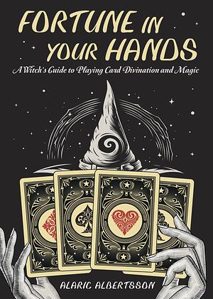 Fortune in Your Hands: A Witch's Guide to Playing Card Divination and Magic by Alaric Albertsson