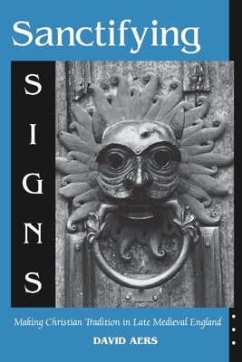 Sanctifying Signs: Making Christian Tradition in Late Medieval England by David Aers