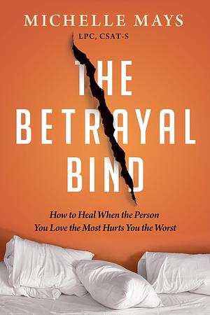 The Betrayal Bind: How to Heal When the Person You Love the Most Hurts You the Worst by Michelle Mays