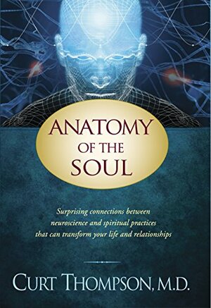 Anatomy of the Soul: Surprising Connections between Neuroscience and Spiritual Practices That Can Transform Your Life and Relationships by Curt Thompson