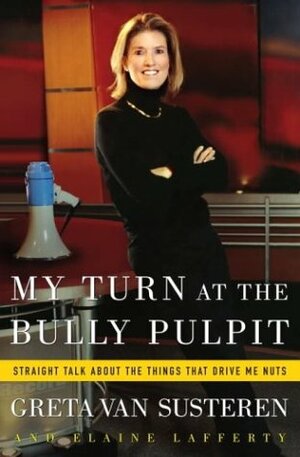 My Turn at the Bully Pulpit: Straight Talk About the Things That Drive Me Nuts by Greta Van Susteren