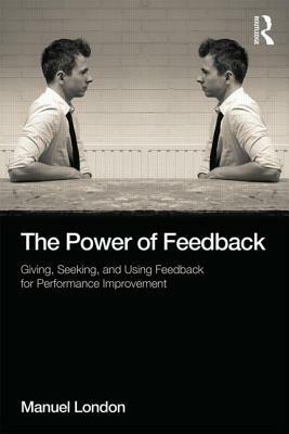 The Power of Feedback: Giving, Seeking, and Using Feedback for Performance Improvement by Manuel London