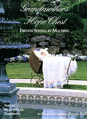 Grandmother's Hope Chest: French Sewing by Machine, Smocking, Shadowwork Embroidery, Embroidery by Martha Campbell Pullen