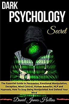 Dark Psychology Secrets: The Essential Guide to Persuasion, Emotional Manipulation, Deception, Mind Control, Human Behavior, NLP and Hypnosis, How To Stop Being Manipulated And Defend Your Mind by Daniel James Hollins