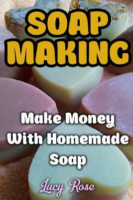 Soap Making: Make Money With Homemade Soap by Lucy Rose