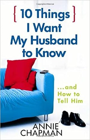 10 Things I Want My Husband to Know: And How to Tell Him by Annie Chapman