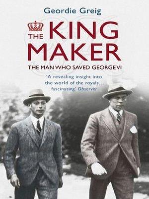 The King Maker eBook: The Man Who Saved George VI by Geordie Greig, Geordie Greig