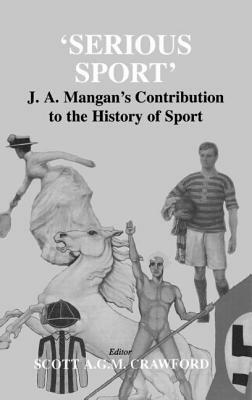 Serious Sport: J.A. Mangan's Contribution to the History of Sport by 