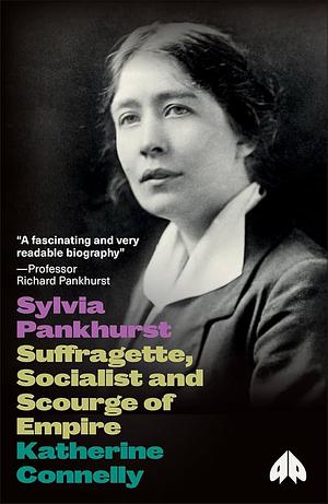 Sylvia Pankhurst. Suffragette, Socialist and Scourge of Empire by Katherine Connelly