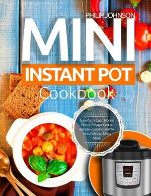 Mini Instant Pot Cookbook: Superfast 3-Quart Models Electric Pressure Cooker Recipes - Cooking Healthy, Most Delicious & Easy Meals by Philip Johnson