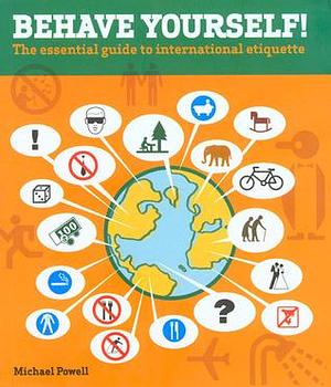 Behave Yourself!: The Essential Guide To International Etiquette by Michael Powell, Michael Powell