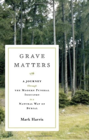Grave Matters: A Journey Through the Modern Funeral Industry to a Natural Way of Burial by Mark Harris
