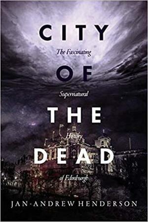 City of the Dead: The Fascinating Supernatural History of Edinburgh by Jan-Andrew Henderson