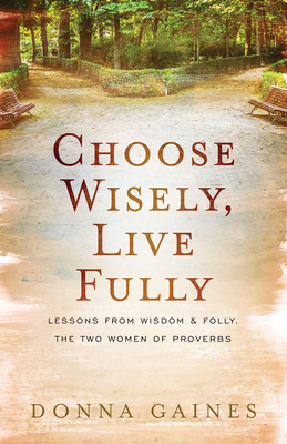 Choose Wisely, Live Fully: Lessons from Wisdom & Folly, the Two Women of Proverbs by Donna Gaines
