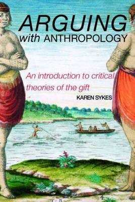 Arguing With Anthropology: An Introduction to Critical Theories of the Gift by Karen Sykes