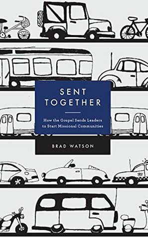 Sent Together: How the Gospel Sends Leaders to Start Missional Communities by Brad A. Watson