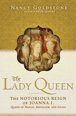 The Lady Queen: The Notorious Reign of Joanna I, Queen of Naples, Jerusalem, and Sicily by Nancy Goldstone