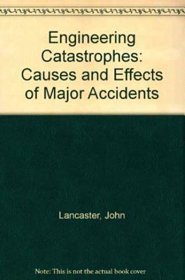 Engineering Catastrophies: Causes and Effects of Major Accidents by John Lancaster