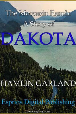 The Moccasin Ranch: A Story of Dakota by Hamlin Garland